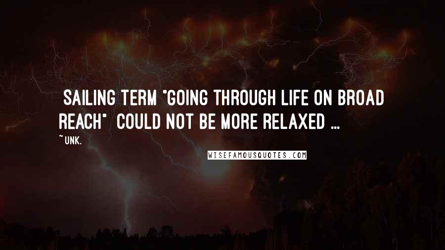 Unk. Quotes: [Sailing term]"Going through life on broad reach" [could not be more relaxed]...