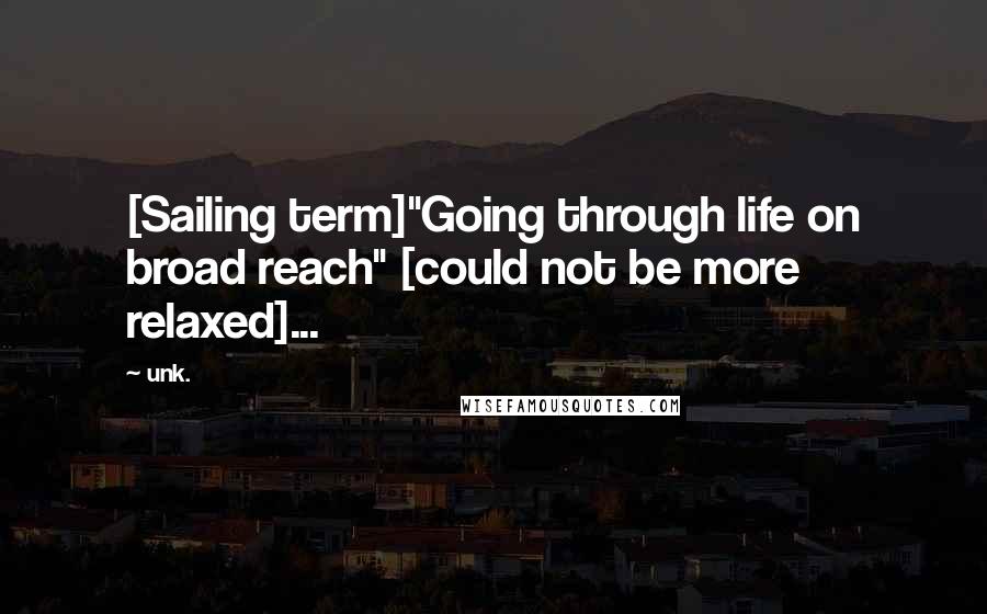 Unk. Quotes: [Sailing term]"Going through life on broad reach" [could not be more relaxed]...