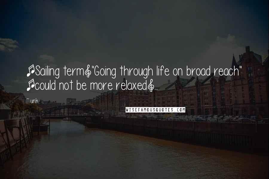 Unk. Quotes: [Sailing term]"Going through life on broad reach" [could not be more relaxed]...