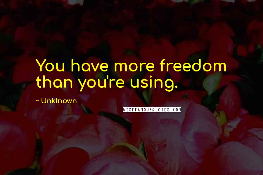 Unklnown Quotes: You have more freedom than you're using.