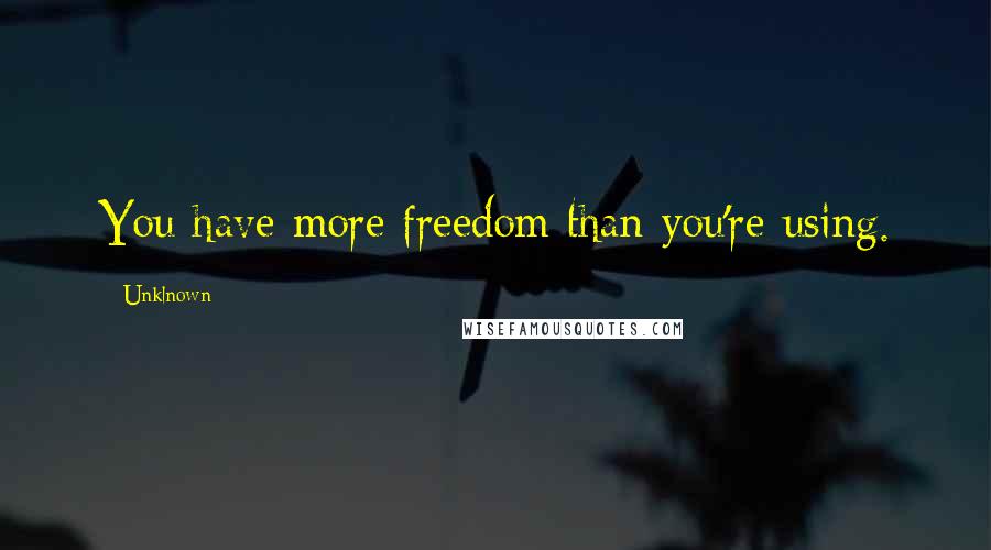 Unklnown Quotes: You have more freedom than you're using.