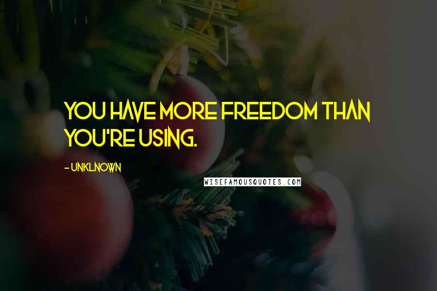 Unklnown Quotes: You have more freedom than you're using.