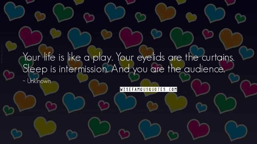 Unklnown Quotes: Your life is like a play. Your eyelids are the curtains. Sleep is intermission. And you are the audience.