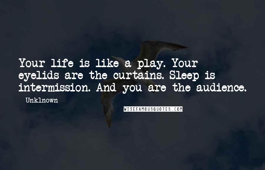 Unklnown Quotes: Your life is like a play. Your eyelids are the curtains. Sleep is intermission. And you are the audience.