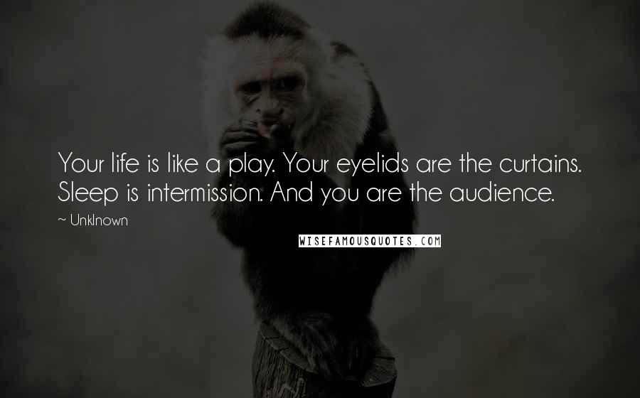 Unklnown Quotes: Your life is like a play. Your eyelids are the curtains. Sleep is intermission. And you are the audience.