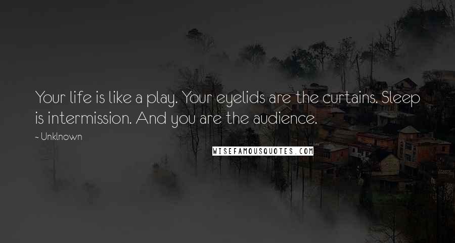 Unklnown Quotes: Your life is like a play. Your eyelids are the curtains. Sleep is intermission. And you are the audience.
