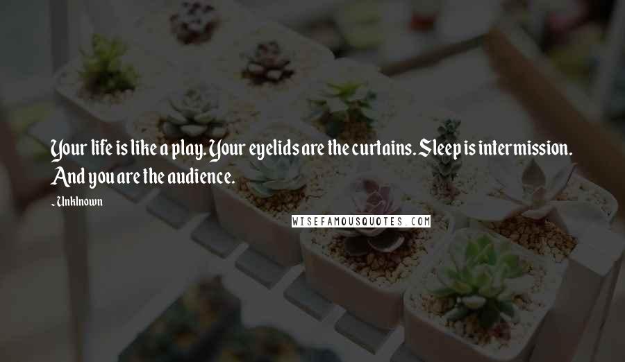 Unklnown Quotes: Your life is like a play. Your eyelids are the curtains. Sleep is intermission. And you are the audience.