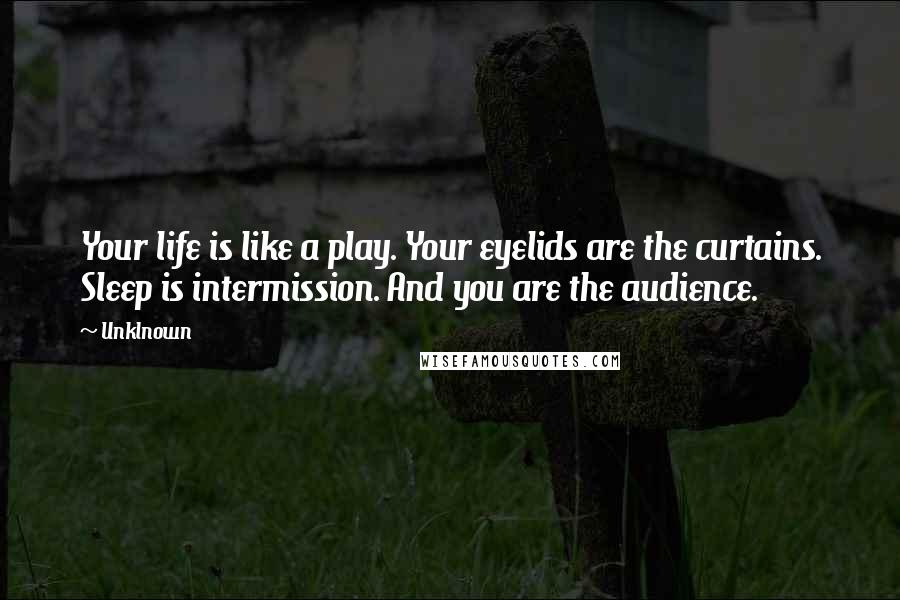 Unklnown Quotes: Your life is like a play. Your eyelids are the curtains. Sleep is intermission. And you are the audience.