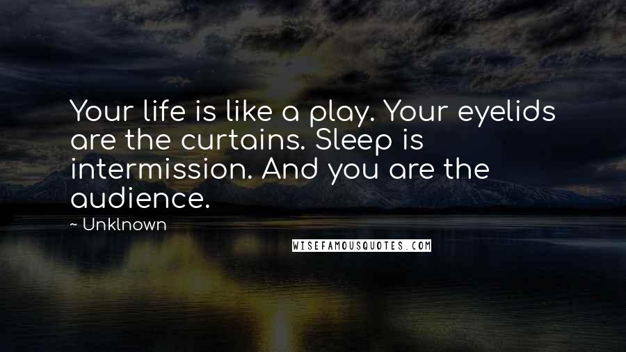 Unklnown Quotes: Your life is like a play. Your eyelids are the curtains. Sleep is intermission. And you are the audience.