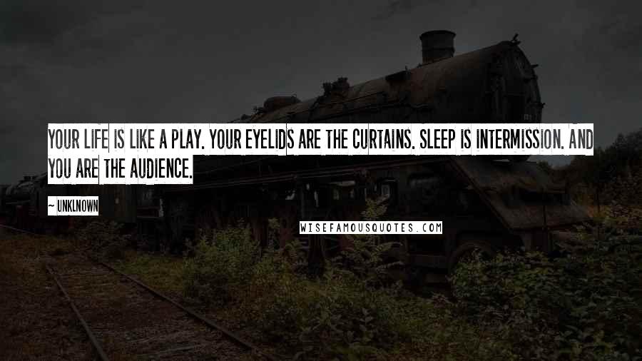 Unklnown Quotes: Your life is like a play. Your eyelids are the curtains. Sleep is intermission. And you are the audience.