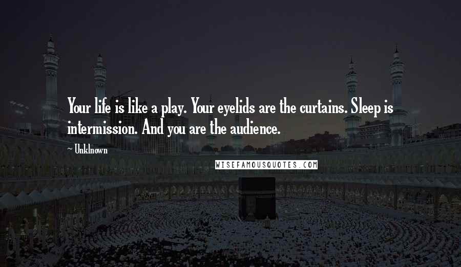 Unklnown Quotes: Your life is like a play. Your eyelids are the curtains. Sleep is intermission. And you are the audience.