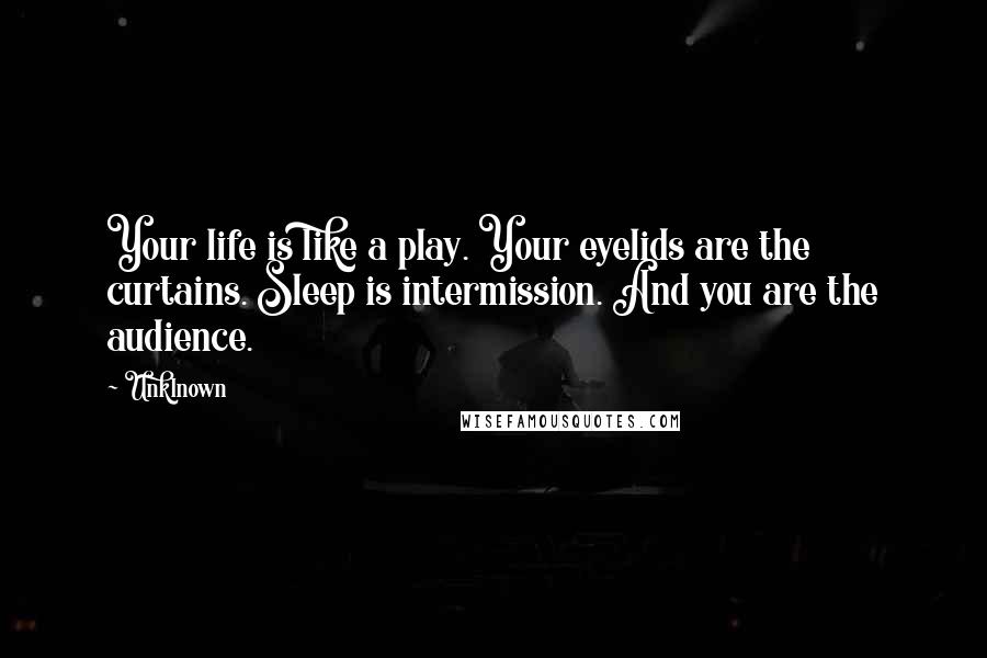 Unklnown Quotes: Your life is like a play. Your eyelids are the curtains. Sleep is intermission. And you are the audience.