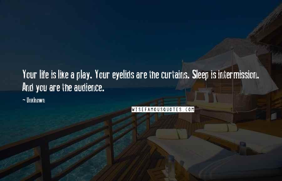 Unklnown Quotes: Your life is like a play. Your eyelids are the curtains. Sleep is intermission. And you are the audience.