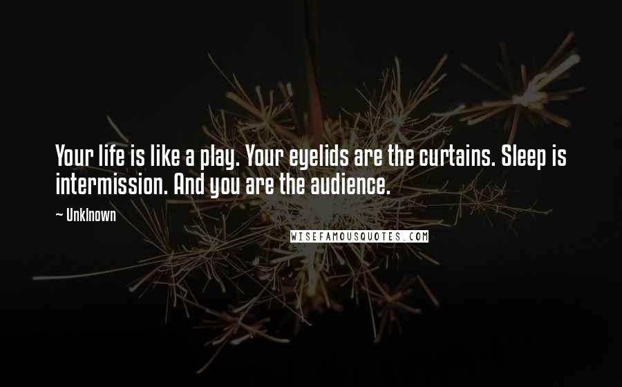 Unklnown Quotes: Your life is like a play. Your eyelids are the curtains. Sleep is intermission. And you are the audience.
