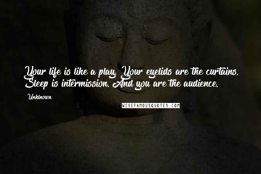 Unklnown Quotes: Your life is like a play. Your eyelids are the curtains. Sleep is intermission. And you are the audience.