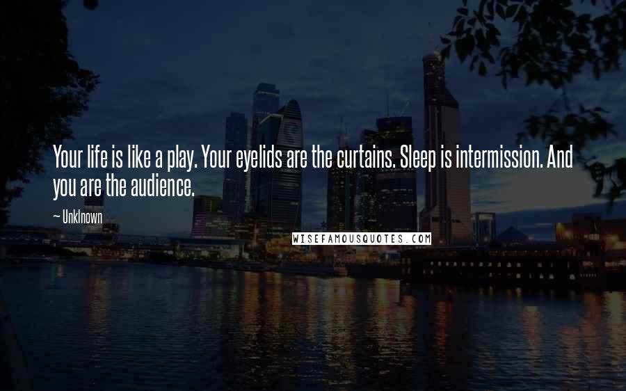 Unklnown Quotes: Your life is like a play. Your eyelids are the curtains. Sleep is intermission. And you are the audience.