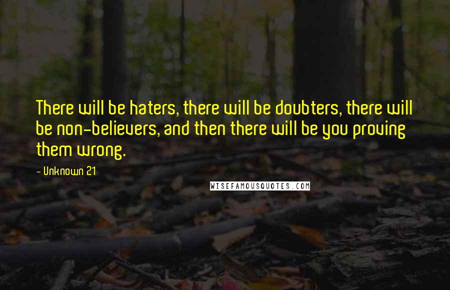 Unknown 21 Quotes: There will be haters, there will be doubters, there will be non-believers, and then there will be you proving them wrong.