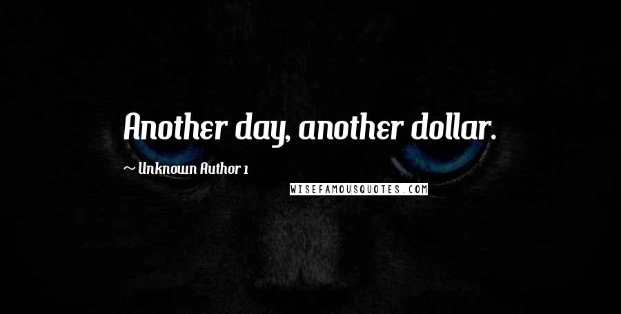 Unknown Author 1 Quotes: Another day, another dollar.