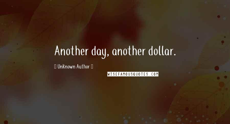 Unknown Author 1 Quotes: Another day, another dollar.