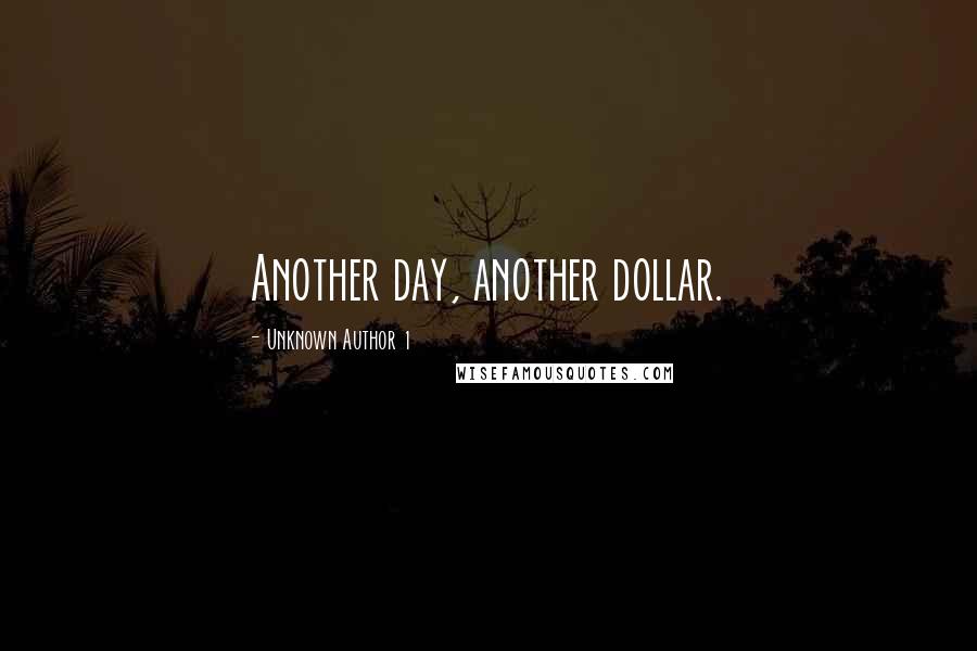 Unknown Author 1 Quotes: Another day, another dollar.