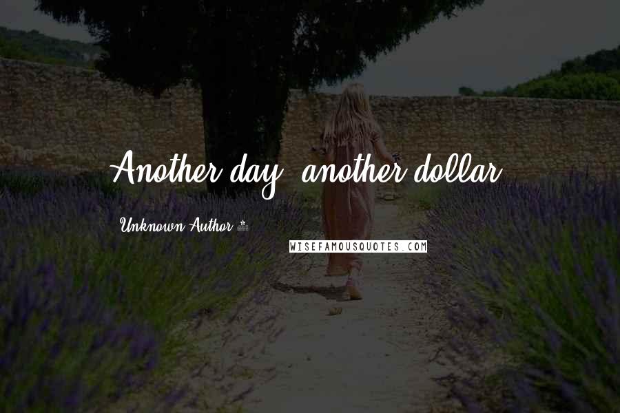 Unknown Author 1 Quotes: Another day, another dollar.
