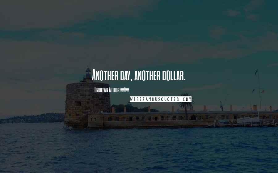 Unknown Author 1 Quotes: Another day, another dollar.