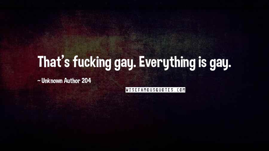 Unknown Author 204 Quotes: That's fucking gay. Everything is gay.
