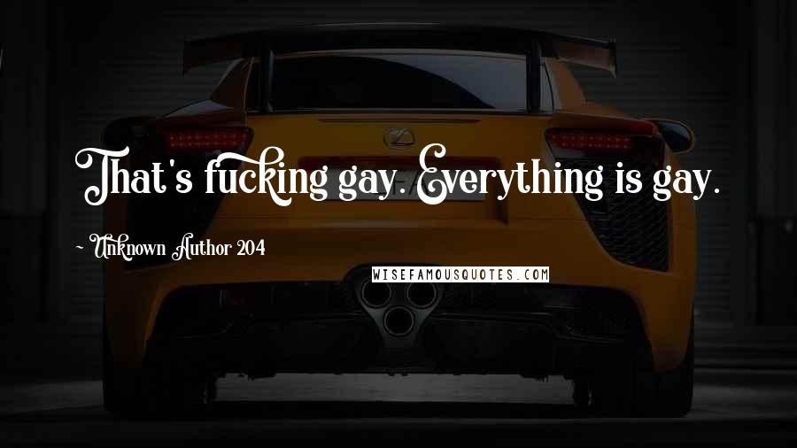 Unknown Author 204 Quotes: That's fucking gay. Everything is gay.