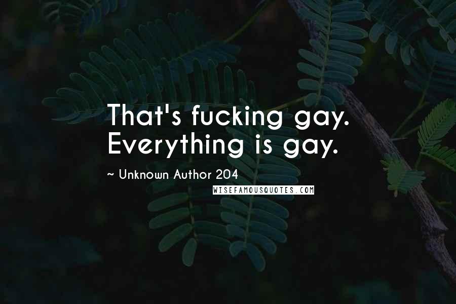 Unknown Author 204 Quotes: That's fucking gay. Everything is gay.