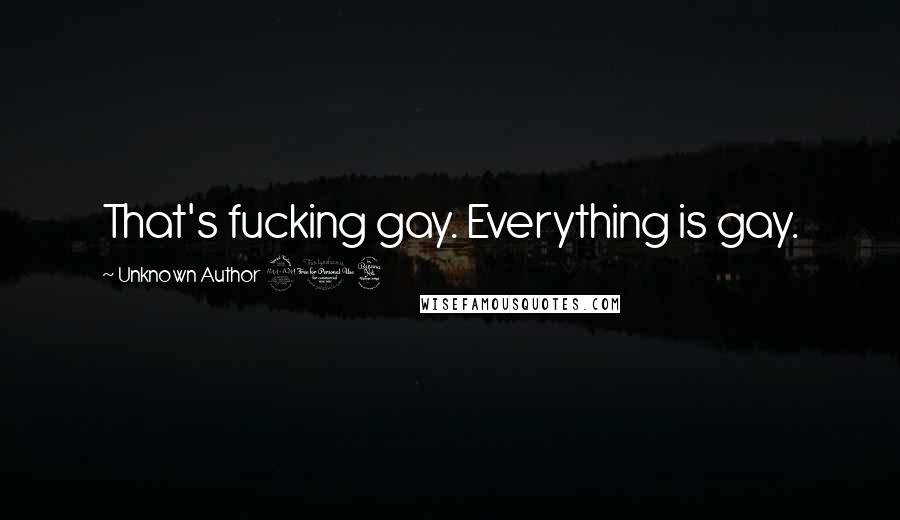 Unknown Author 204 Quotes: That's fucking gay. Everything is gay.