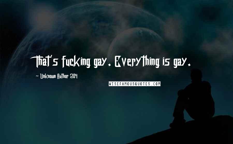 Unknown Author 204 Quotes: That's fucking gay. Everything is gay.