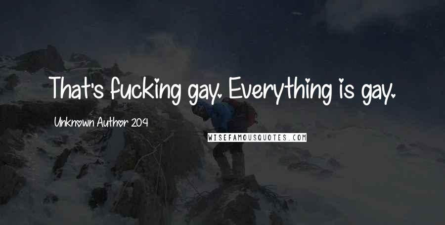 Unknown Author 204 Quotes: That's fucking gay. Everything is gay.