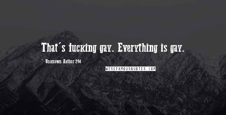 Unknown Author 204 Quotes: That's fucking gay. Everything is gay.