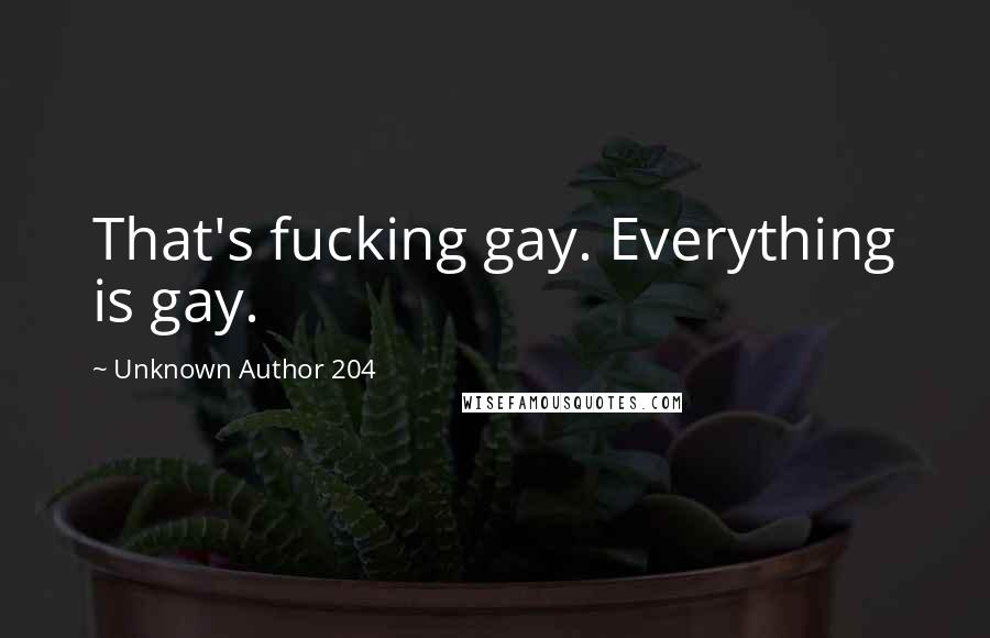 Unknown Author 204 Quotes: That's fucking gay. Everything is gay.