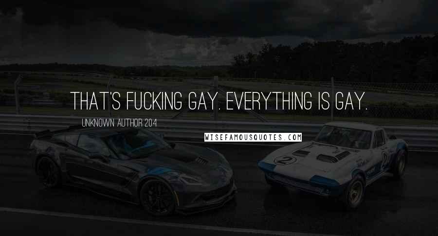 Unknown Author 204 Quotes: That's fucking gay. Everything is gay.