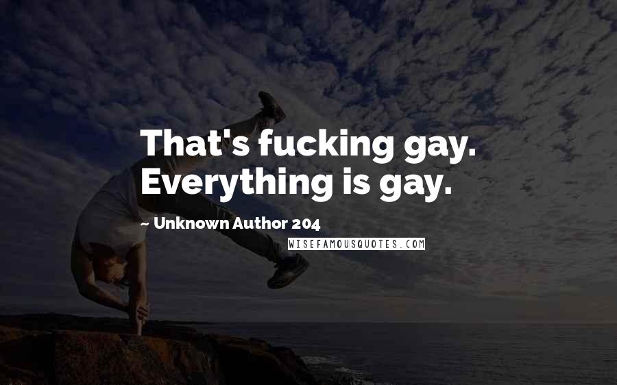 Unknown Author 204 Quotes: That's fucking gay. Everything is gay.