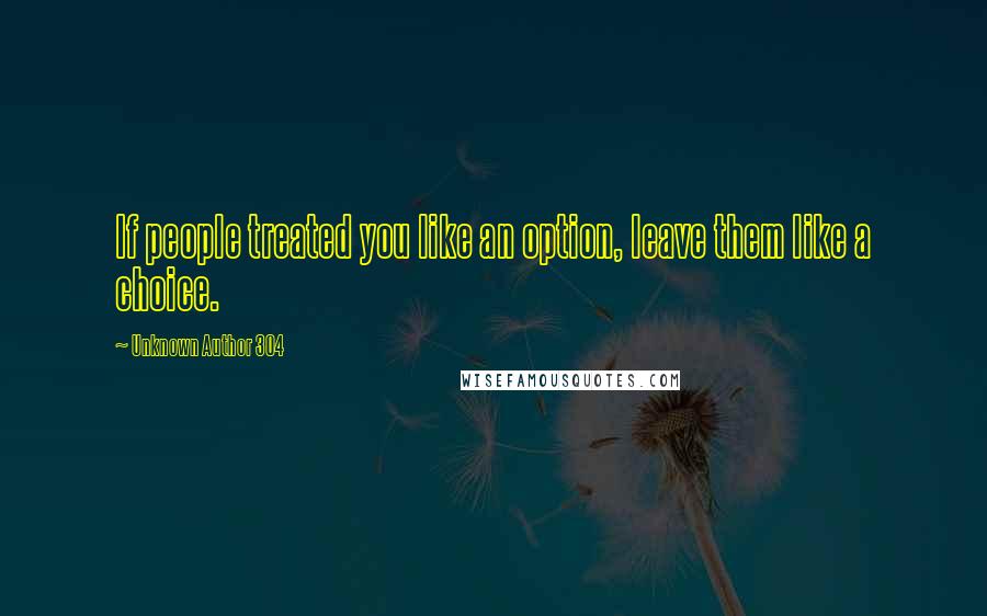 Unknown Author 304 Quotes: If people treated you like an option, leave them like a choice.