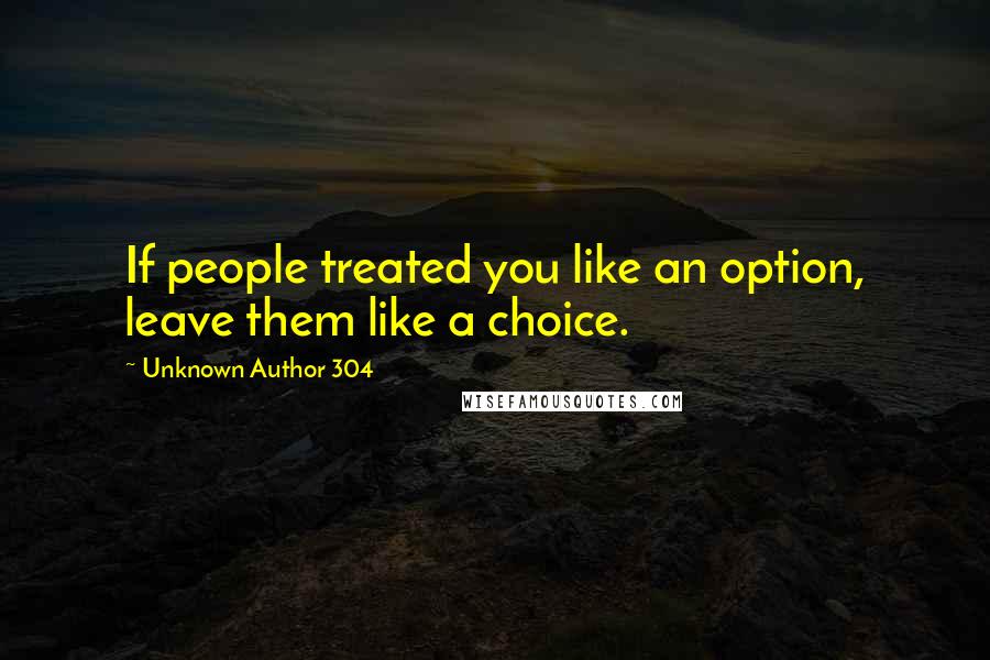 Unknown Author 304 Quotes: If people treated you like an option, leave them like a choice.