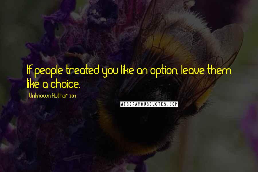 Unknown Author 304 Quotes: If people treated you like an option, leave them like a choice.