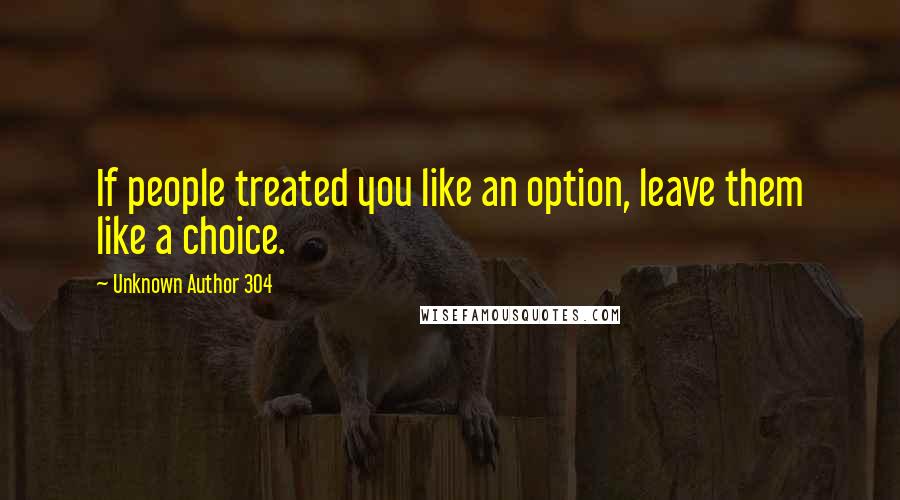 Unknown Author 304 Quotes: If people treated you like an option, leave them like a choice.