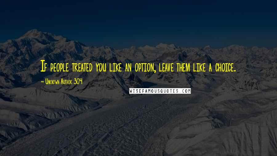 Unknown Author 304 Quotes: If people treated you like an option, leave them like a choice.