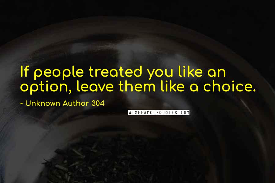 Unknown Author 304 Quotes: If people treated you like an option, leave them like a choice.