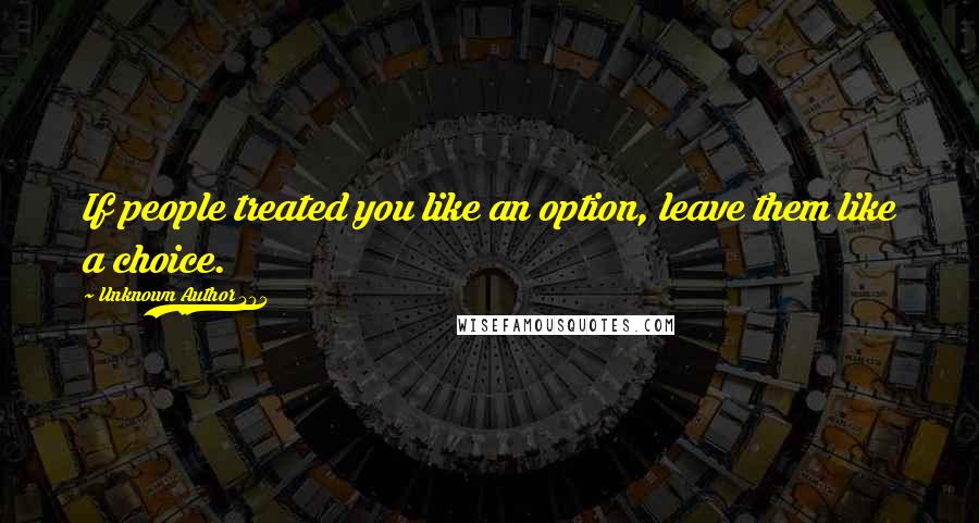 Unknown Author 304 Quotes: If people treated you like an option, leave them like a choice.
