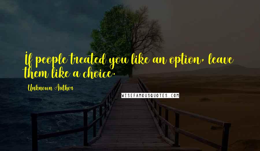 Unknown Author 304 Quotes: If people treated you like an option, leave them like a choice.