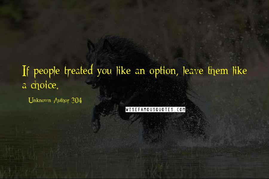 Unknown Author 304 Quotes: If people treated you like an option, leave them like a choice.