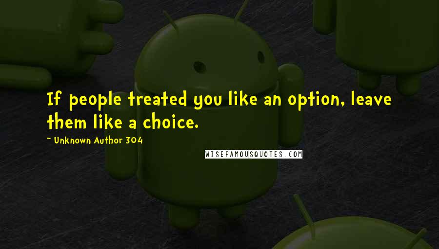 Unknown Author 304 Quotes: If people treated you like an option, leave them like a choice.