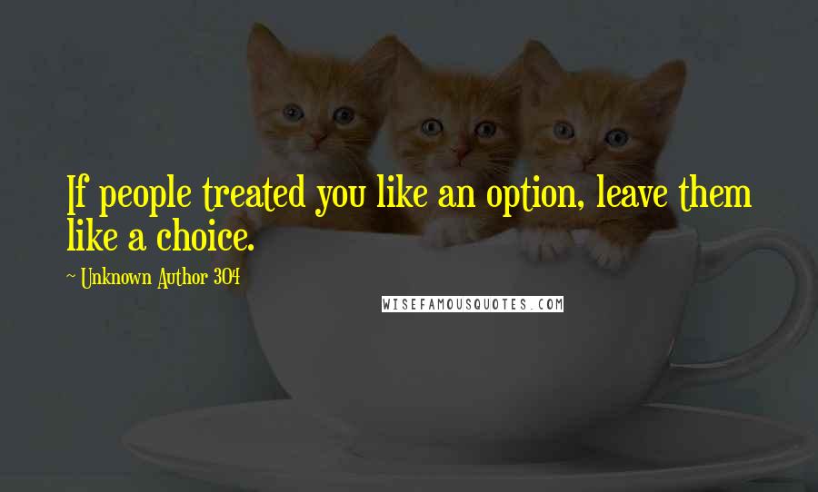 Unknown Author 304 Quotes: If people treated you like an option, leave them like a choice.