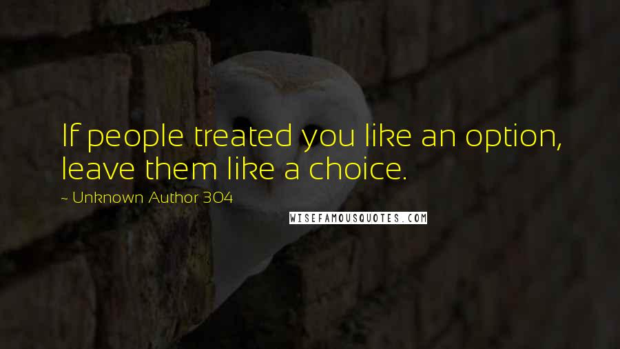 Unknown Author 304 Quotes: If people treated you like an option, leave them like a choice.