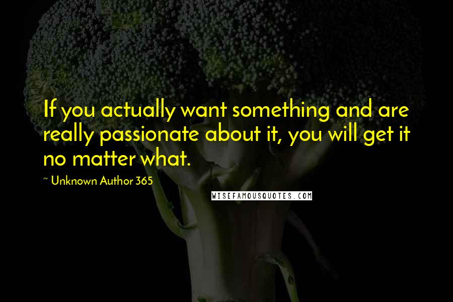 Unknown Author 365 Quotes: If you actually want something and are really passionate about it, you will get it no matter what.