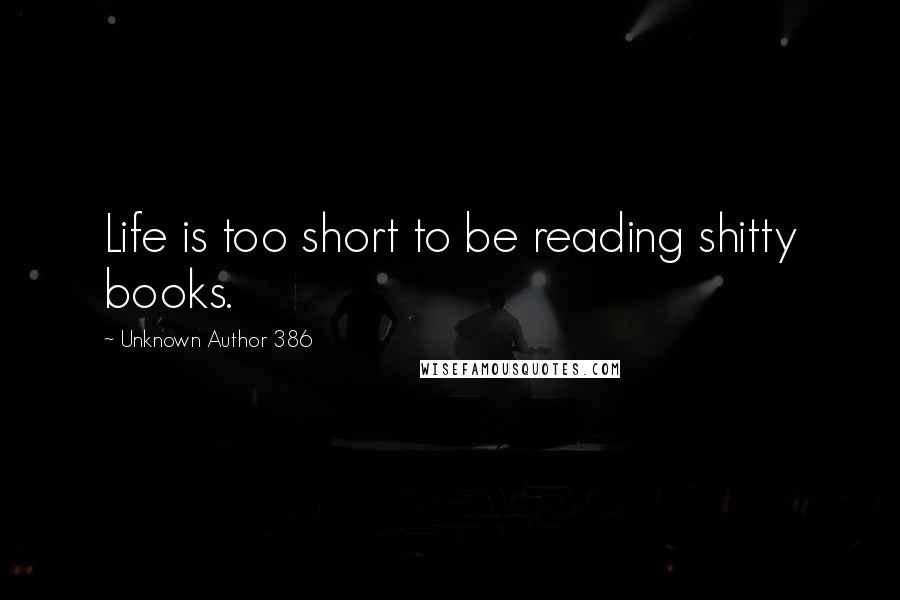 Unknown Author 386 Quotes: Life is too short to be reading shitty books.